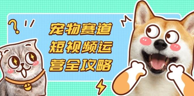 （14345期）宠物赛道短视频运营全攻略，选品拍摄剪辑实操，实现流量到收益转化-赛德副业库