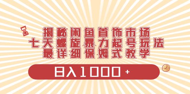 （8433期）揭秘闲鱼首饰市场，七天螺旋暴力起号玩法，最详细保姆式教学，日入1000+-赛德副业库