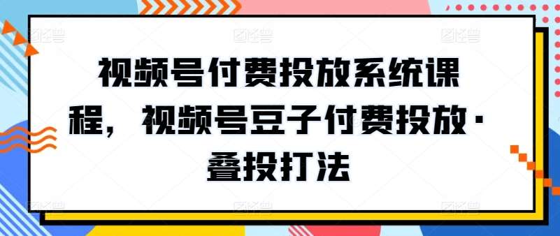 视频号付费投放系统课程,视频号豆子付费投放·叠投打法-赛德副业库