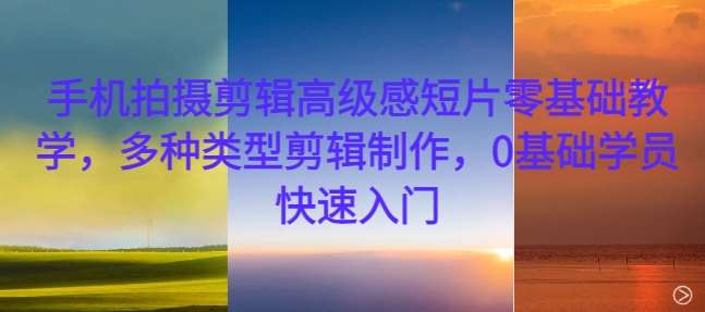 手机拍摄剪辑高级感短片零基础教学，多种类型剪辑制作，0基础学员快速入门-赛德副业库