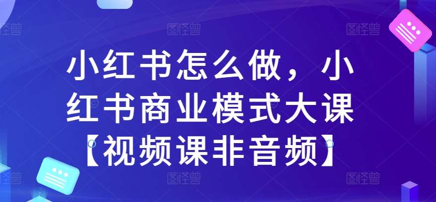 小红书怎么做,小红书商业模式大课【视频课非音频】-赛德副业库