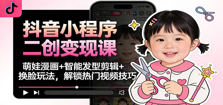 抖音小程序二创变现课：萌娃漫画+智能发型剪辑+换脸玩法，解锁热门视频技巧-赛德副业库