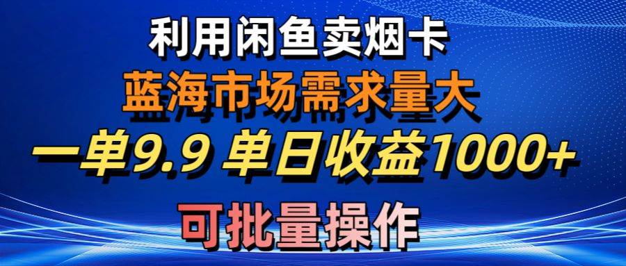 (10579期)利用咸鱼卖烟卡,蓝海市场需求量大,一单9.9单日收益1000+,可批量操作-赛德副业库