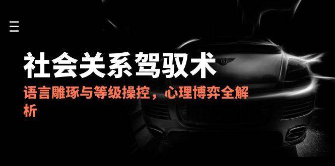 2025社会关系驾驭术，语言雕琢与等级操控，心理博弈全解析-赛德副业库