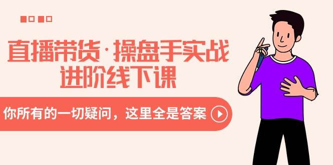 (8966期)直播带货·操盘手实战进阶线下课:你所有的一切疑问,这里全是答案-赛德副业库