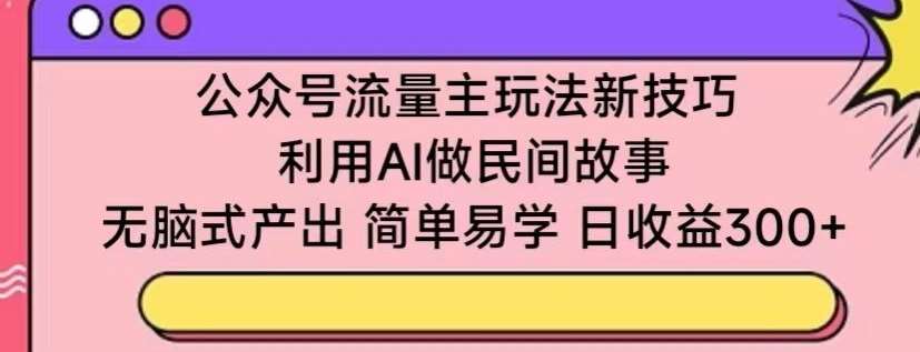 公众号流量主玩法新技巧，利用AI做民间故事 ，无脑式产出，简单易学，日收益300+【揭秘】-赛德副业库