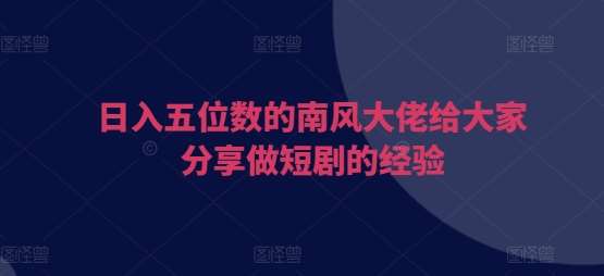 日入五位数的南风大佬给大家分享做短剧的经验-赛德副业库