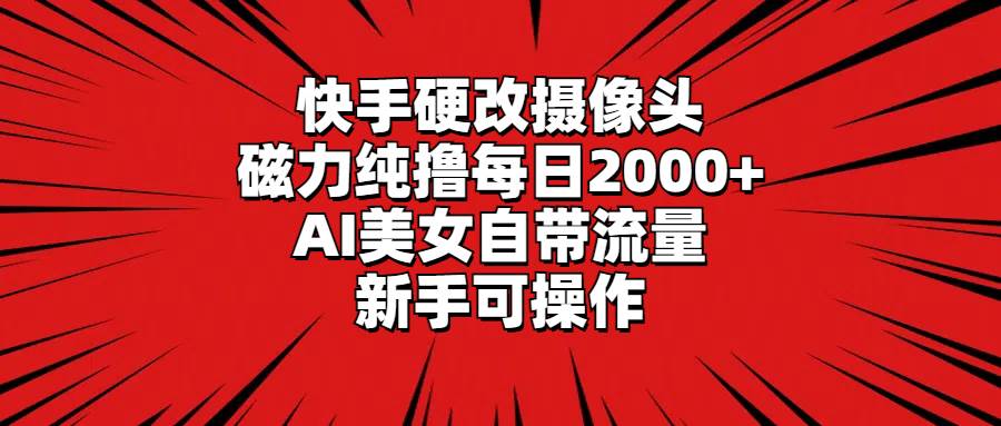 （9188期）快手硬改摄像头，磁力纯撸每日2000+，AI美女自带流量，新手可操作-赛德副业库