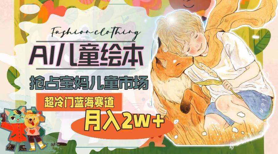 （11007期）超冷门蓝海赛道，用AI做儿童绘本，抢占宝妈儿童市场，月入2w+(教程+素材)-赛德副业库