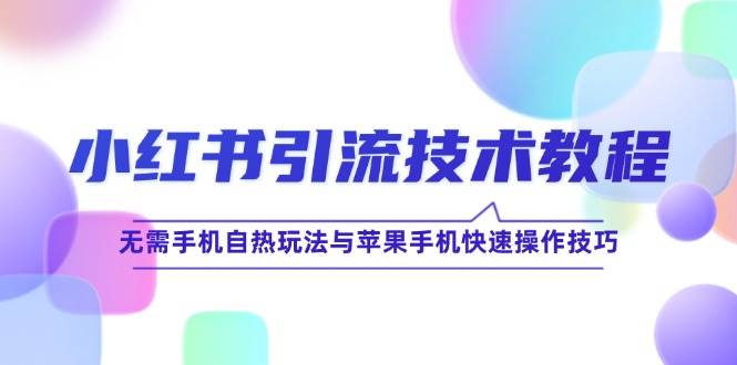 （12719期）小红书引流技术教程：无需手机自热玩法与苹果手机快速操作技巧-赛德副业库