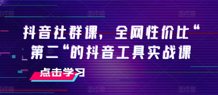 抖音社群课，全网性价比“第二“的抖音工具实战课-赛德副业库