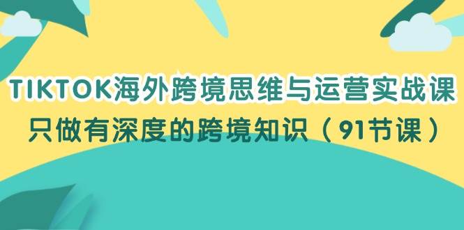 （12010期）TIKTOK海外跨境思维与运营实战课，只做有深度的跨境知识（91节课）-赛德副业库