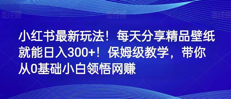 小红书最新玩法！每天分享精品壁纸就能日入300+！保姆级教学，带你从0领悟网赚-赛德副业库