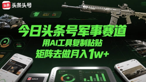 今日头条号军事赛道，用AI工具复制粘贴，矩阵去做月入1w+-赛德副业库