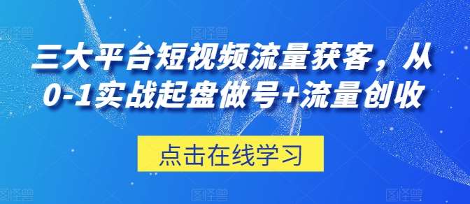 三大平台短视频流量获客，从0-1实战起盘做号+流量创收-赛德副业库