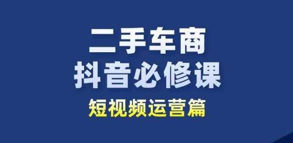 二手车商抖音必修课短视频运营,二手车行业从业者新赛道-赛德副业库