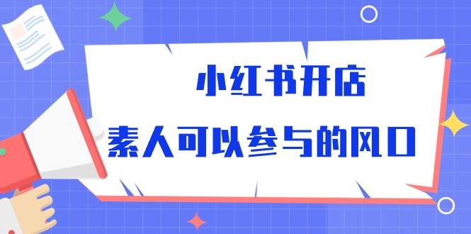 （10260期）小红书开店，素人可以参与的风口-赛德副业库