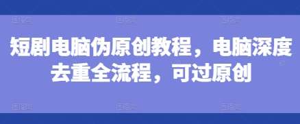 短剧电脑伪原创教程，电脑深度去重全流程，可过原创-赛德副业库