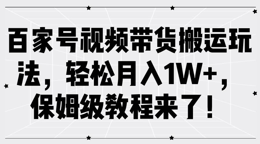 百家号视频带货搬运玩法，轻松月入1W+，保姆级教程来了！-赛德副业库