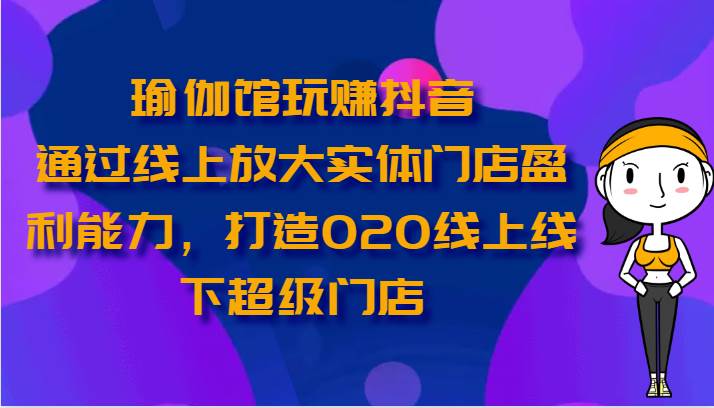 瑜伽馆玩赚抖音-通过线上放大实体门店盈利能力，打造O2O线上线下超级门店-赛德副业库