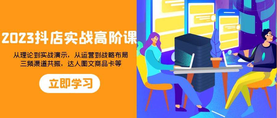 （7989期）2023抖店实战高阶课：从理论到实战演示，从运营到战略布局，三频渠道共…-赛德副业库