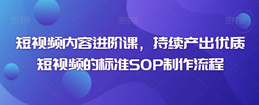 短视频内容进阶课,持续产出优质短视频的标准SOP制作流程-赛德副业库