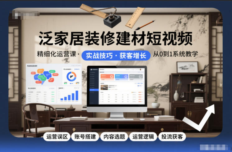 泛家居装修建材短视频精细化运营课，运营误区+账号搭建+内容选题+运营逻辑+投流获客-赛德副业库