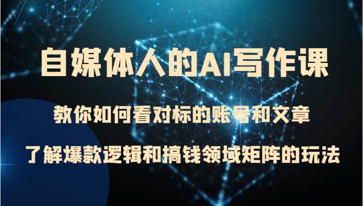 自媒体人的AI写作课 教你如何看对标的账号和文章、了解爆款逻辑和搞钱领域矩阵的玩法-赛德副业库