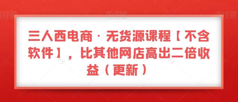 三人西电商·无货源课程【不含软件】，比其他网店高出二倍收益（更新）-赛德副业库