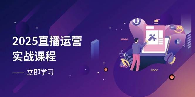 2025直播运营实战课程，零基础入门到流量优化，快速提升直播间表现-赛德副业库