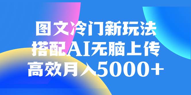 （8097期）图文冷门新玩法，搭配AI无脑上传，高效月入5000+-赛德副业库