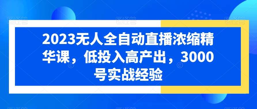 2023无人全自动直播浓缩精华课，低投入高产出，3000号实战经验-赛德副业库