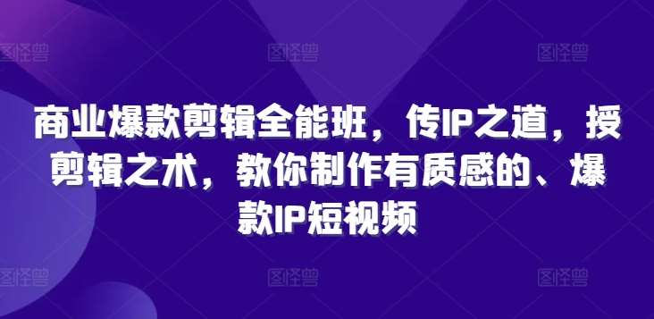 商业爆款剪辑全能班，传IP之道，授剪辑之术，教你制作有质感的、爆款IP短视频-赛德副业库