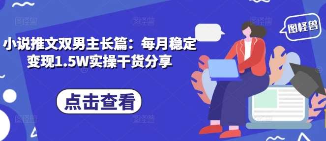 小说推文双男主长篇：每月稳定变现1.5W实操干货分享-赛德副业库