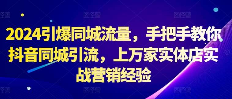 2024引爆同城流量，手把手教你抖音同城引流，上万家实体店实战营销经验-赛德副业库