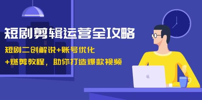 短剧剪辑运营全攻略：短剧二创解说+账号优化+燃剪教程，助你打造爆款视频-赛德副业库
