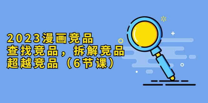 2023漫画竞品，查找竞品，拆解竞品，超越竞品（6节课）-赛德副业库