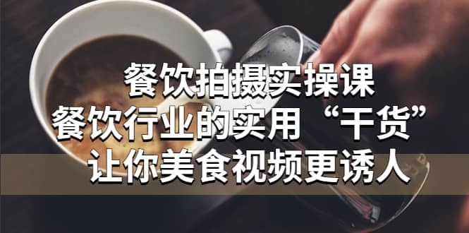 餐饮拍摄实操课：餐饮行业的实用“干货”让你美食视频更诱人-赛德副业库
