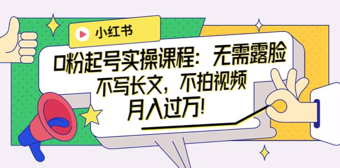 小红书0粉起号实操课程：无需露脸，不写长文，不拍视频月入过万！-赛德副业库