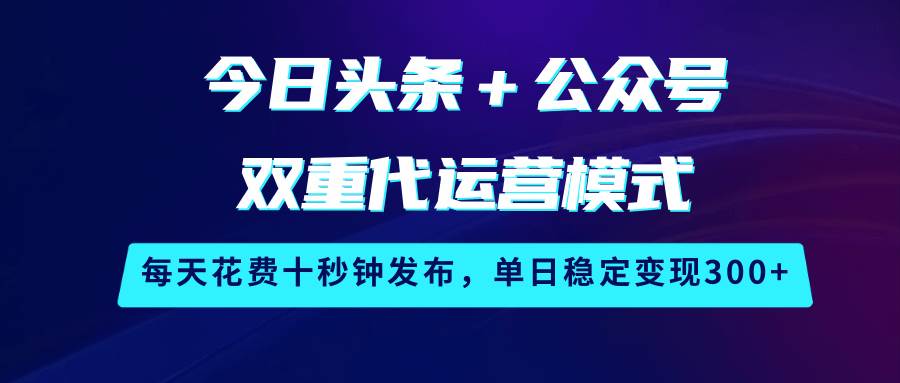 今日头条＋公众号双重代运营模式，每天花费十秒钟发布，单日稳定变现300+-赛德副业库