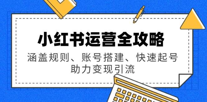 （14196期）小红书运营全攻略：涵盖规则、账号搭建、快速起号，助力变现引流-赛德副业库