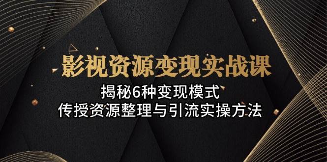 影视资源变现实战课：揭秘6种变现模式，传授资源整理与引流实操方法-赛德副业库