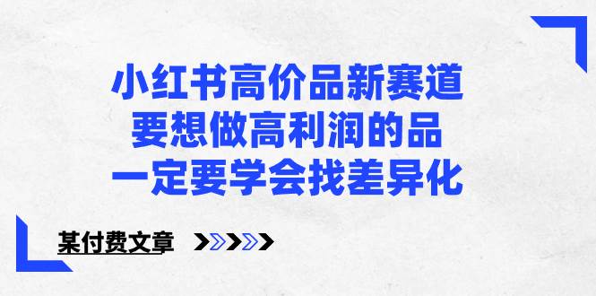 （8738期）小红书高价品新赛道，要想做高利润的品，一定要学会找差异化【某付费文章】-赛德副业库