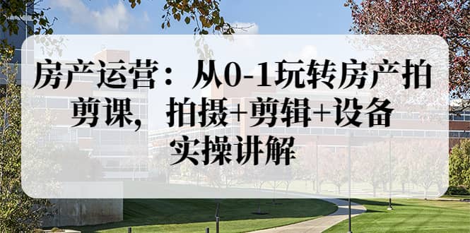 房产运营：从0-1玩转房产拍剪课，拍摄+剪辑+设备，实操讲解（价值899）-赛德副业库