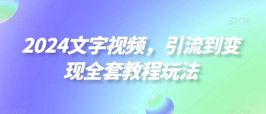 2024文字视频，引流到变现全套教程玩法【揭秘】-赛德副业库