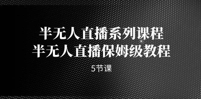 半无人直播系列课程，半无人直播保姆级教程（5节课）-赛德副业库