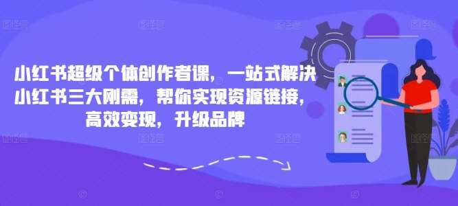小红书超级个体创作者课，一站式解决小红书三大刚需，帮你实现资源链接，高效变现，升级品牌-赛德副业库