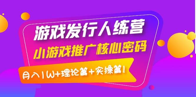 游戏发行人训练营：小游戏推广核心密码，理论篇+实操篇-赛德副业库