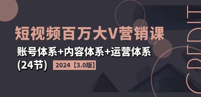 2024短视频百万大V营销课【3.0版】账号体系+内容体系+运营体系(24节)-赛德副业库