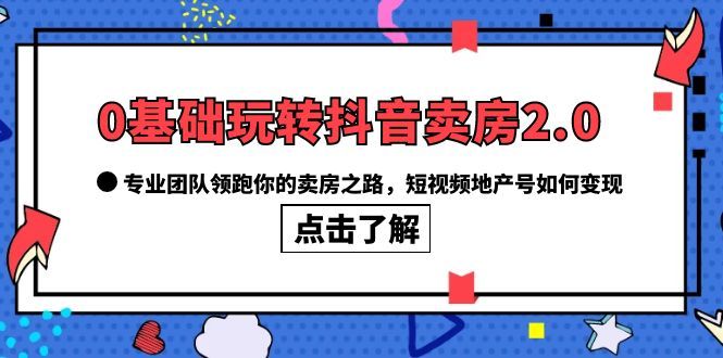 0基础玩转抖音-卖房2.0,专业团队领跑你的卖房之路,短视频地产号如何变现-赛德副业库